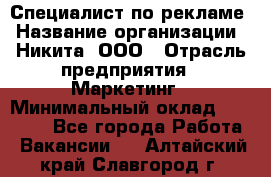 Специалист по рекламе › Название организации ­ Никита, ООО › Отрасль предприятия ­ Маркетинг › Минимальный оклад ­ 35 000 - Все города Работа » Вакансии   . Алтайский край,Славгород г.